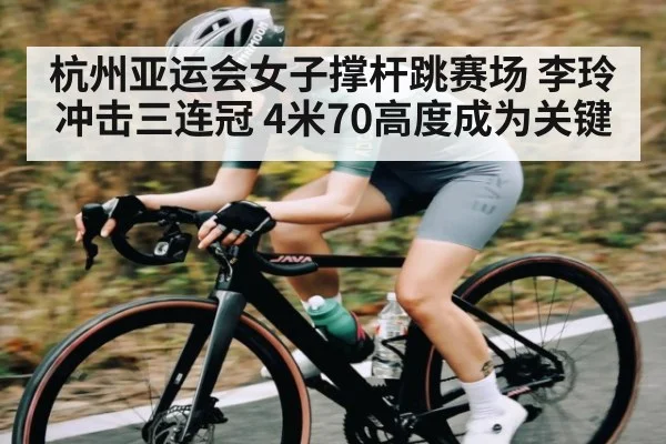 杭州亚运会女子撑杆跳赛场 李玲冲击三连冠 4米70高度成为关键