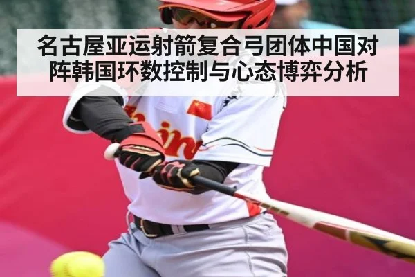 名古屋亚运射箭复合弓团体中国对阵韩国环数控制与心态博弈分析