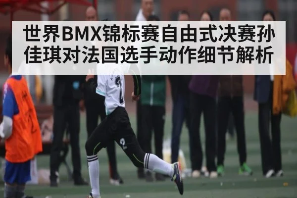 世界BMX锦标赛自由式决赛孙佳琪对法国选手动作细节解析