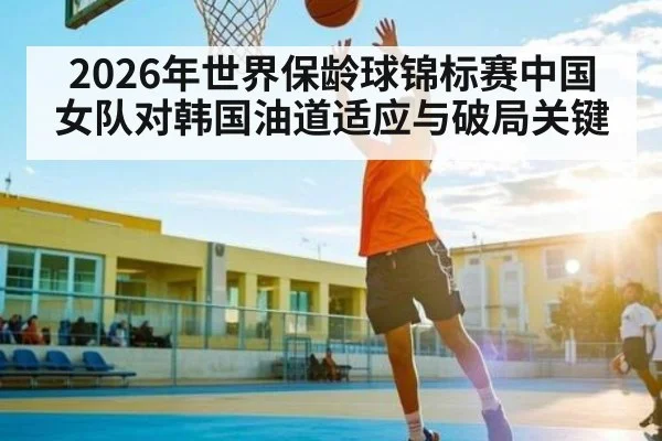 2026年世界保龄球锦标赛中国女队对韩国油道适应与破局关键